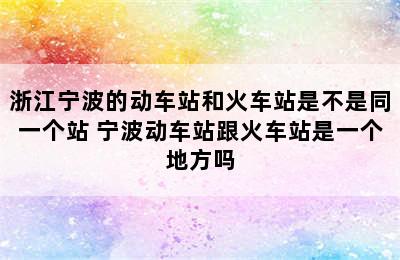 浙江宁波的动车站和火车站是不是同一个站 宁波动车站跟火车站是一个地方吗